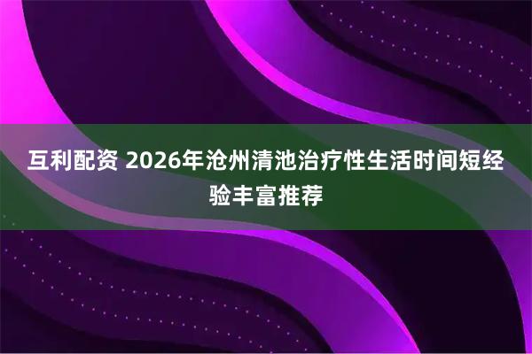 互利配资 2026年沧州清池治疗性生活时间短经验丰富推荐