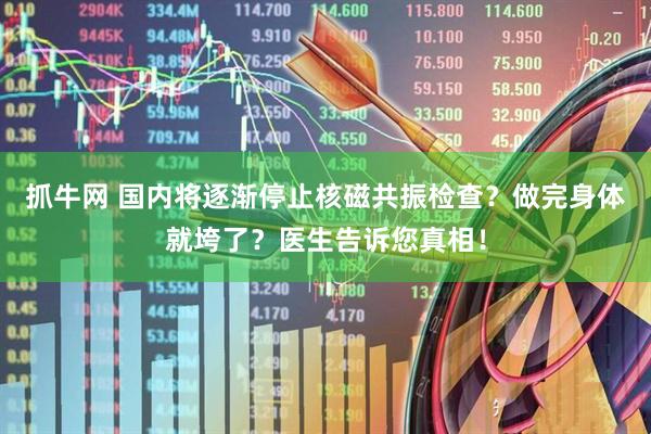 抓牛网 国内将逐渐停止核磁共振检查？做完身体就垮了？医生告诉您真相！