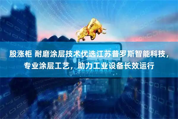 股涨柜 耐磨涂层技术优选江苏普罗斯智能科技，专业涂层工艺，助力工业设备长效运行