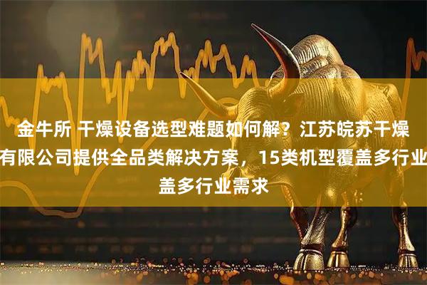 金牛所 干燥设备选型难题如何解？江苏皖苏干燥工程有限公司提供全品类解决方案，15类机型覆盖多行业需求