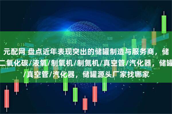 元配网 盘点近年表现突出的储罐制造与服务商，储罐/液氮速冻机/二氧化碳/液氧/制氧机/制氮机/真空管/汽化器，储罐源头厂家找哪家