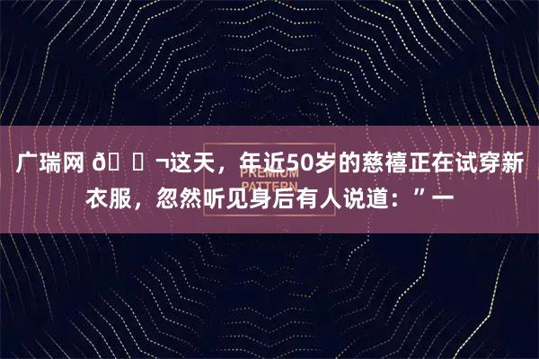 广瑞网 🌬这天，年近50岁的慈禧正在试穿新衣服，忽然听见身后有人说道：”一