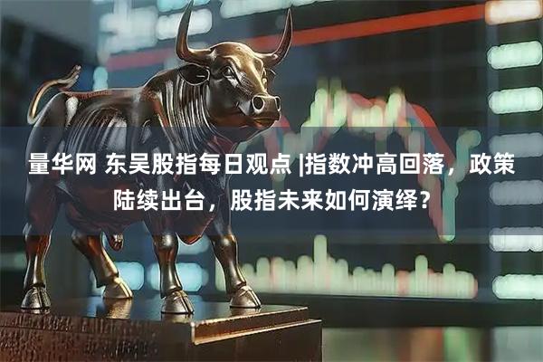 量华网 东吴股指每日观点 |指数冲高回落，政策陆续出台，股指未来如何演绎？