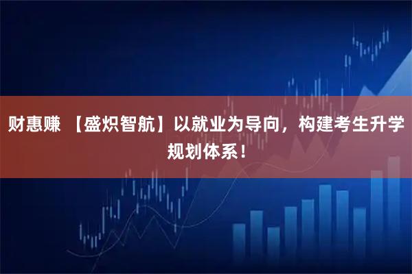 财惠赚 【盛炽智航】以就业为导向，构建考生升学规划体系！