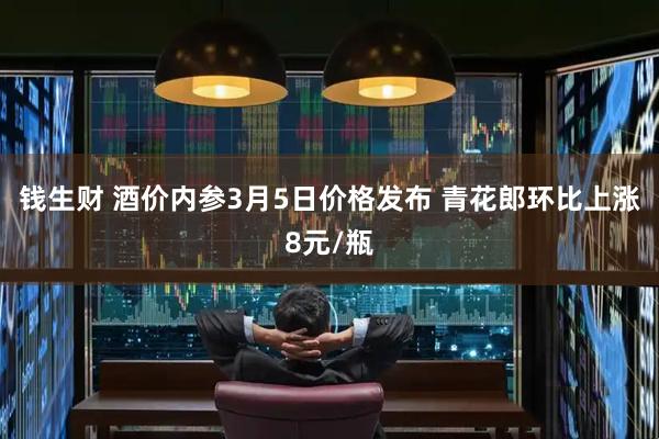 钱生财 酒价内参3月5日价格发布 青花郎环比上涨8元/瓶