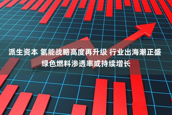 派生资本 氢能战略高度再升级 行业出海潮正盛 绿色燃料渗透率或持续增长