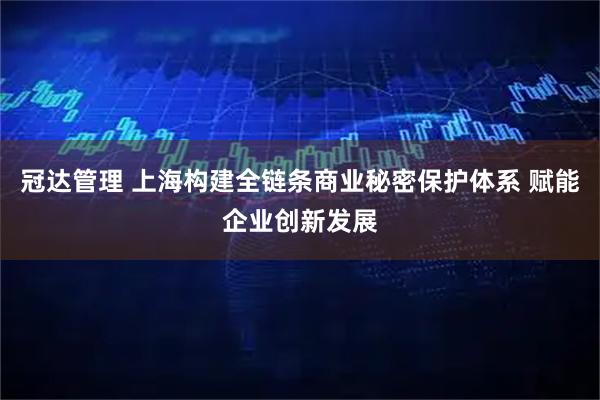 冠达管理 上海构建全链条商业秘密保护体系 赋能企业创新发展