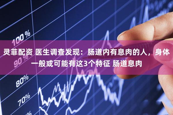 灵菲配资 医生调查发现：肠道内有息肉的人，身体一般或可能有这3个特征 肠道息肉