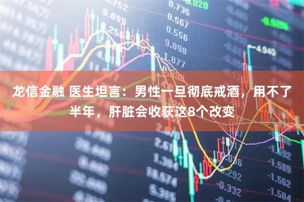 龙信金融 医生坦言：男性一旦彻底戒酒，用不了半年，肝脏会收获这8个改变