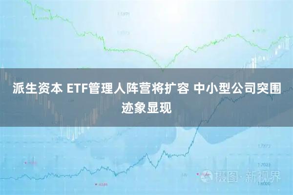 派生资本 ETF管理人阵营将扩容 中小型公司突围迹象显现