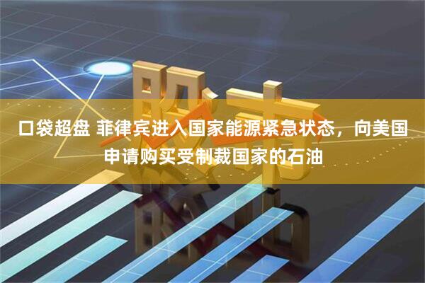 口袋超盘 菲律宾进入国家能源紧急状态，向美国申请购买受制裁国家的石油