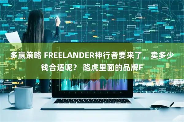 多赢策略 FREELANDER神行者要来了，卖多少钱合适呢？ 路虎里面的品牌F