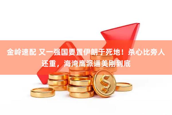 金岭速配 又一强国要置伊朗于死地！杀心比旁人还重，海湾鹰派逼美刚到底