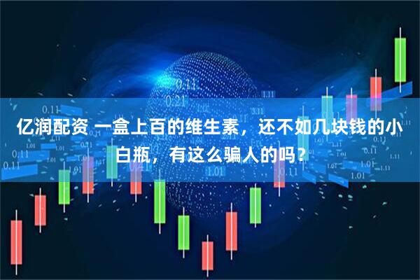 亿润配资 一盒上百的维生素，还不如几块钱的小白瓶，有这么骗人的吗？