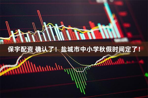 保宇配资 确认了！盐城市中小学秋假时间定了！