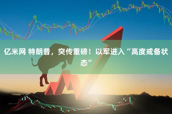 亿米网 特朗普，突传重磅！以军进入“高度戒备状态”