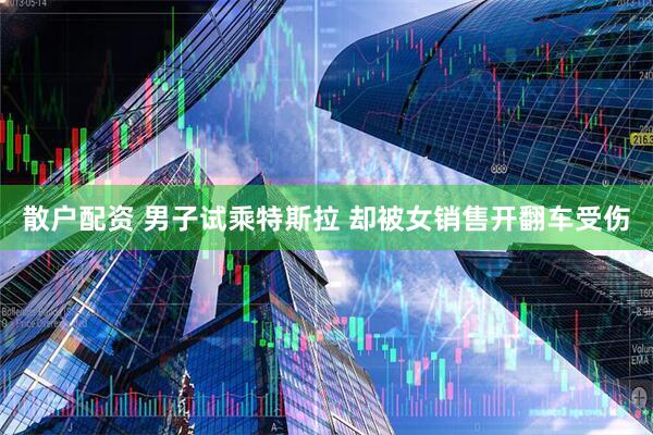 散户配资 男子试乘特斯拉 却被女销售开翻车受伤