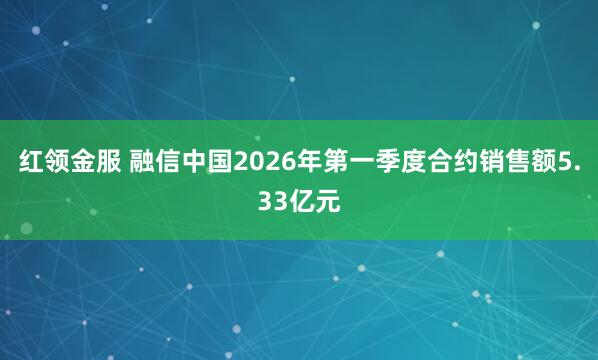 红领金服 融信中国2026年第一季度合约销售额5.33亿元