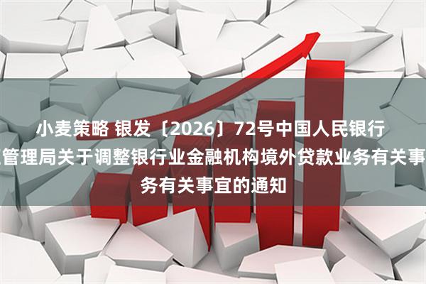 小麦策略 银发〔2026〕72号中国人民银行 国家外汇管理局关于调整银行业金融机构境外贷款业务有关事宜的通知