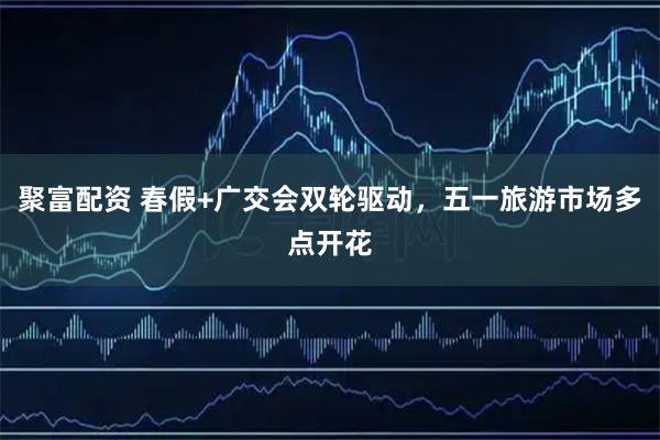 聚富配资 春假+广交会双轮驱动，五一旅游市场多点开花