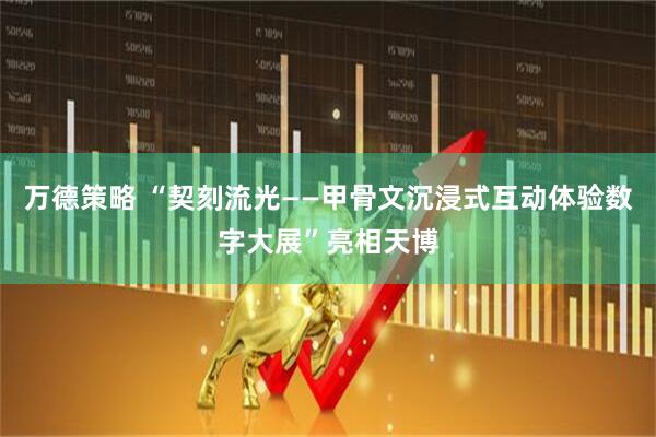 万德策略 “契刻流光——甲骨文沉浸式互动体验数字大展”亮相天博