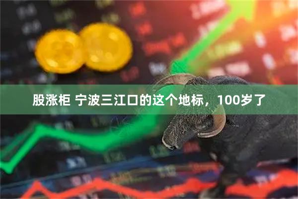 股涨柜 宁波三江口的这个地标，100岁了