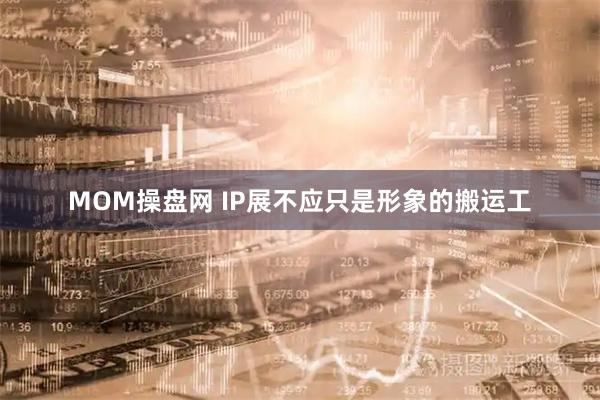 MOM操盘网 IP展不应只是形象的搬运工