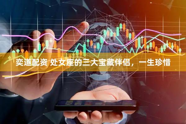 奕道配资 处女座的三大宝藏伴侣，一生珍惜
