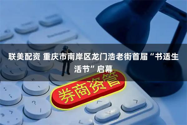 联美配资 重庆市南岸区龙门浩老街首届“书适生活节”启幕