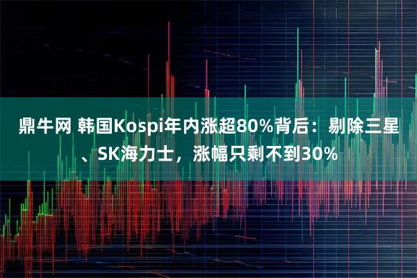 鼎牛网 韩国Kospi年内涨超80%背后：剔除三星、SK海力士，涨幅只剩不到30%