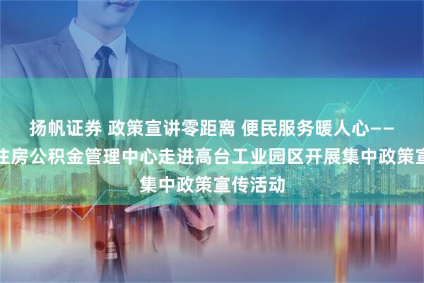 扬帆证券 政策宣讲零距离 便民服务暖人心——张掖市住房公积金管理中心走进高台工业园区开展集中政策宣传活动
