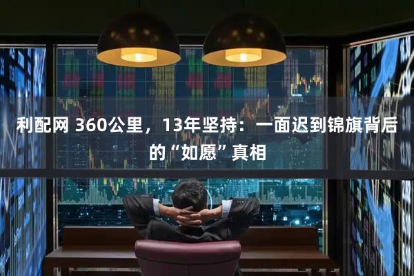 利配网 360公里，13年坚持：一面迟到锦旗背后的“如愿”真相