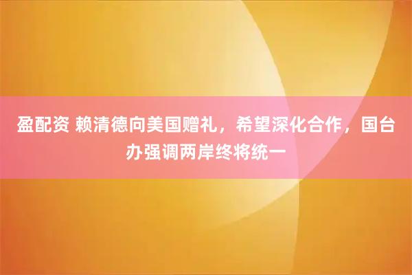 盈配资 赖清德向美国赠礼，希望深化合作，国台办强调两岸终将统一