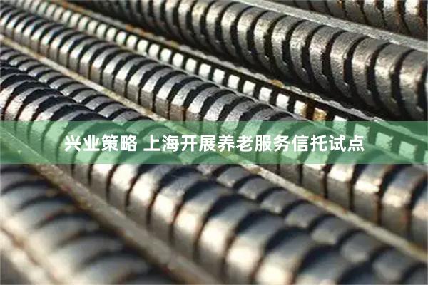 兴业策略 上海开展养老服务信托试点