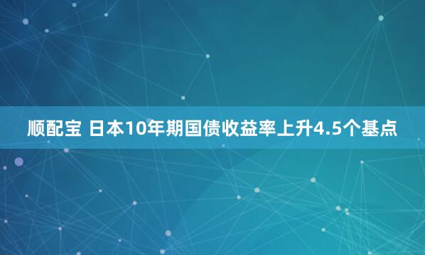 顺配宝 日本10年期国债收益率上升4.5个基点