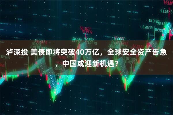 泸深投 美债即将突破40万亿，全球安全资产告急，中国或迎新机遇？