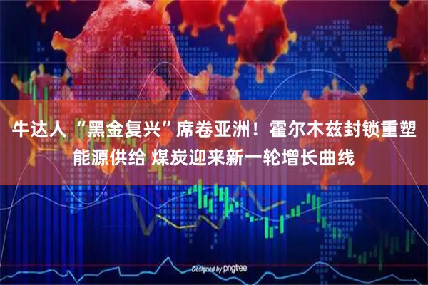 牛达人 “黑金复兴”席卷亚洲！霍尔木兹封锁重塑能源供给 煤炭迎来新一轮增长曲线