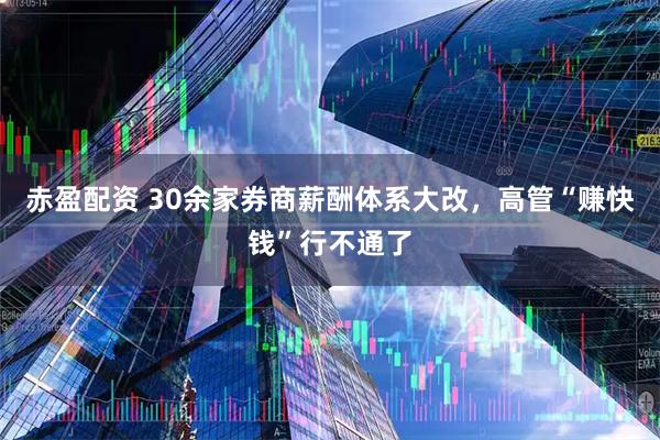 赤盈配资 30余家券商薪酬体系大改，高管“赚快钱”行不通了