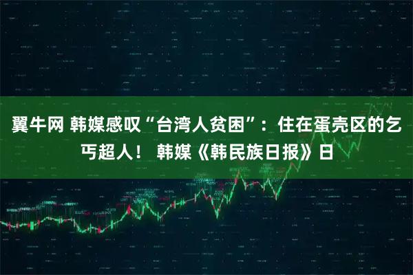 翼牛网 韩媒感叹“台湾人贫困”：住在蛋壳区的乞丐超人！ 韩媒《韩民族日报》日