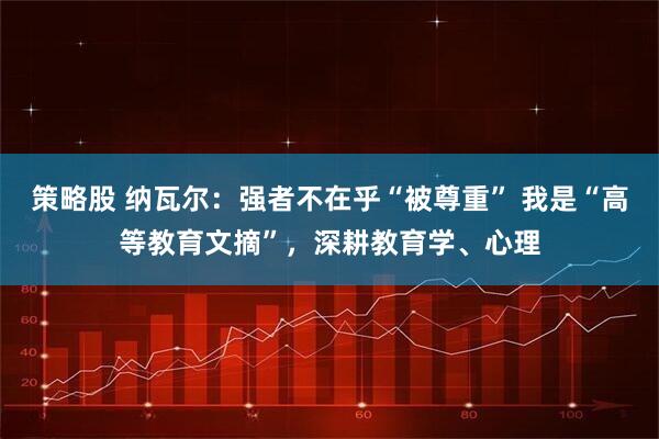策略股 纳瓦尔：强者不在乎“被尊重” 我是“高等教育文摘”，深耕教育学、心理