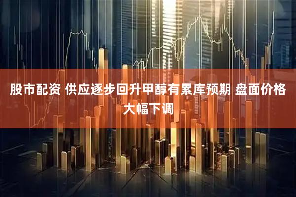 股市配资 供应逐步回升甲醇有累库预期 盘面价格大幅下调