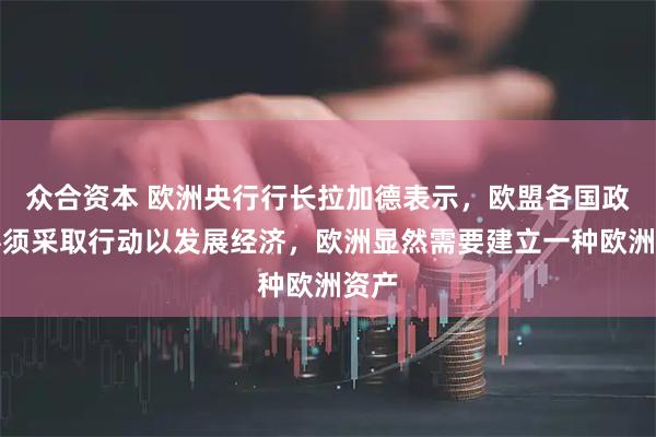 众合资本 欧洲央行行长拉加德表示，欧盟各国政府必须采取行动以发展经济，欧洲显然需要建立一种欧洲资产