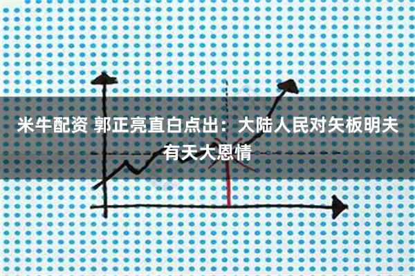 米牛配资 郭正亮直白点出：大陆人民对矢板明夫有天大恩情