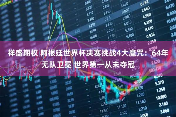 祥盛期权 阿根廷世界杯决赛挑战4大魔咒：64年无队卫冕 世界第一从未夺冠