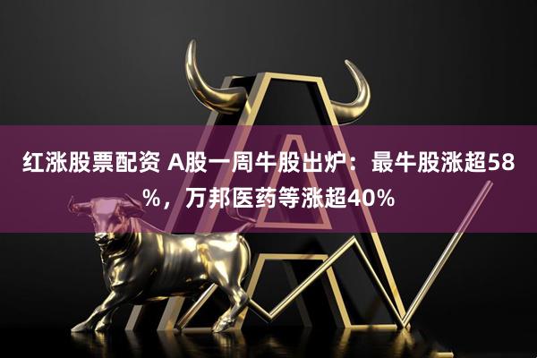 红涨股票配资 A股一周牛股出炉：最牛股涨超58%，万邦医药等涨超40%