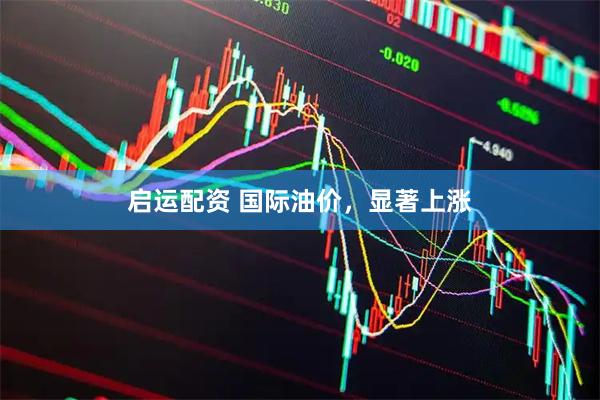 启运配资 国际油价，显著上涨