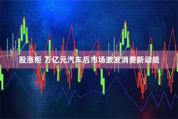 股涨柜 万亿元汽车后市场激发消费新动能