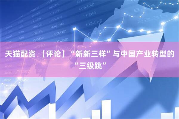 天猫配资 【评论】“新新三样”与中国产业转型的“三级跳”