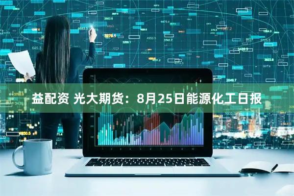 益配资 光大期货：8月25日能源化工日报