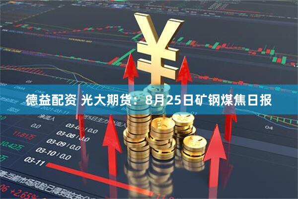 德益配资 光大期货：8月25日矿钢煤焦日报